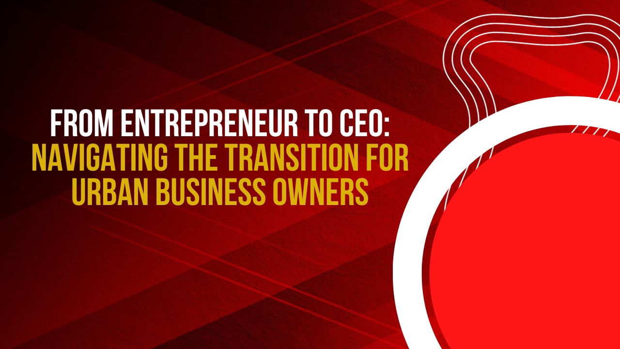 From Entrepreneur to CEO: Navigating the Transition for Urban Entrepreneurs