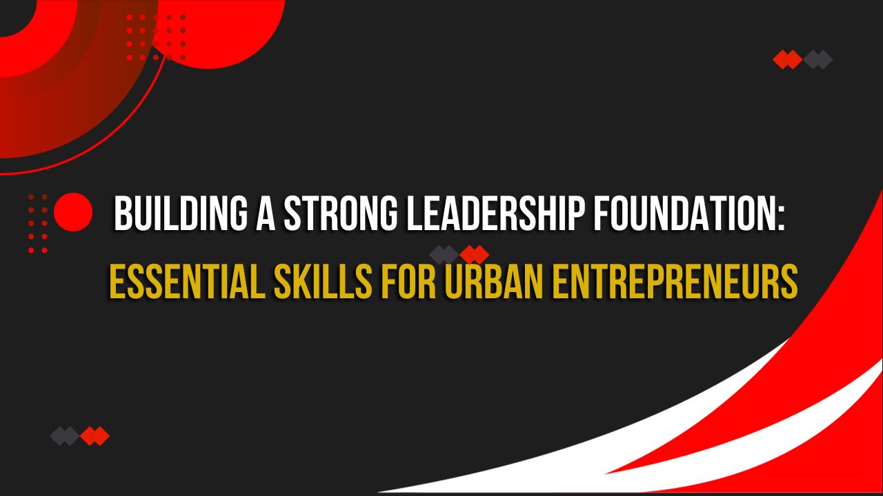 Building a Strong Leadership Foundation: Essential Skills for Urban Entrepreneurs